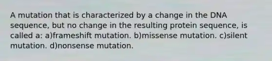 A mutation that is characterized by a change in the DNA sequence, but no change in the resulting protein sequence, is called a: a)frameshift mutation. b)missense mutation. c)silent mutation. d)nonsense mutation.