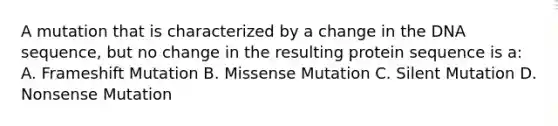 A mutation that is characterized by a change in the DNA sequence, but no change in the resulting protein sequence is a: A. Frameshift Mutation B. Missense Mutation C. Silent Mutation D. Nonsense Mutation