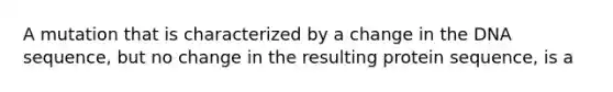 A mutation that is characterized by a change in the DNA sequence, but no change in the resulting protein sequence, is a