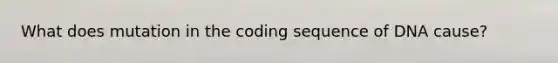 What does mutation in the coding sequence of DNA cause?