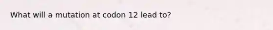 What will a mutation at codon 12 lead to?