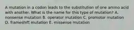 A mutation in a codon leads to the substitution of one amino acid with another. What is the name for this type of mutation? A. nonsense mutation B. operator mutation C. promotor mutation D. frameshift mutation E. missense mutation