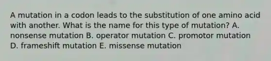 A mutation in a codon leads to the substitution of one amino acid with another. What is the name for this type of mutation? A. nonsense mutation B. operator mutation C. promotor mutation D. frameshift mutation E. missense mutation