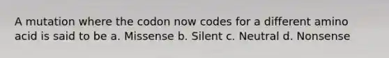 A mutation where the codon now codes for a different amino acid is said to be a. Missense b. Silent c. Neutral d. Nonsense