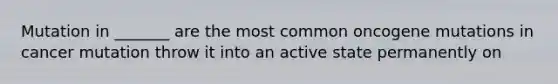 Mutation in _______ are the most common oncogene mutations in cancer mutation throw it into an active state permanently on