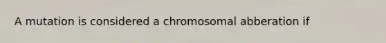 A mutation is considered a chromosomal abberation if