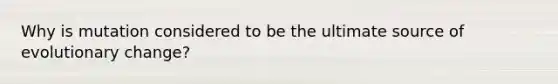 Why is mutation considered to be the ultimate source of evolutionary change?