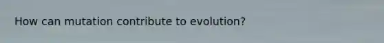 How can mutation contribute to evolution?