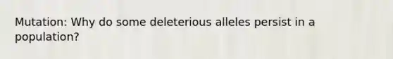 Mutation: Why do some deleterious alleles persist in a population?