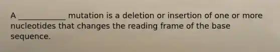 A ____________ mutation is a deletion or insertion of one or more nucleotides that changes the reading frame of the base sequence.