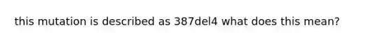 this mutation is described as 387del4 what does this mean?