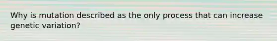 Why is mutation described as the only process that can increase genetic variation?
