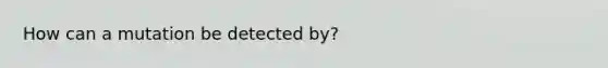 How can a mutation be detected by?