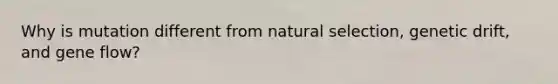 Why is mutation different from natural selection, genetic drift, and gene flow?