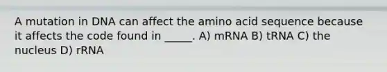 A mutation in DNA can affect the amino acid sequence because it affects the code found in _____. A) mRNA B) tRNA C) the nucleus D) rRNA