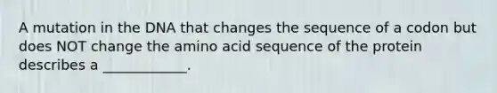 A mutation in the DNA that changes the sequence of a codon but does NOT change the amino acid sequence of the protein describes a ____________.