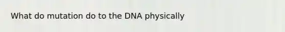 What do mutation do to the DNA physically