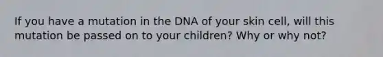 If you have a mutation in the DNA of your skin cell, will this mutation be passed on to your children? Why or why not?