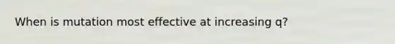 When is mutation most effective at increasing q?