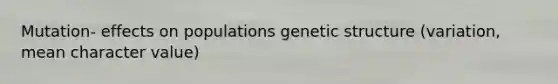 Mutation- effects on populations genetic structure (variation, mean character value)