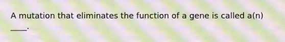 A mutation that eliminates the function of a gene is called a(n) ____.