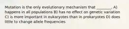 Mutation is the only evolutionary mechanism that ________. A) happens in all populations B) has no effect on genetic variation C) is more important in eukaryotes than in prokaryotes D) does little to change allele frequencies