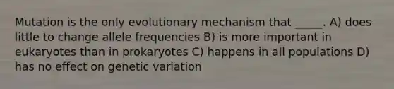 Mutation is the only evolutionary mechanism that _____. A) does little to change allele frequencies B) is more important in eukaryotes than in prokaryotes C) happens in all populations D) has no effect on genetic variation