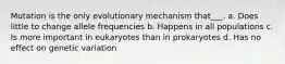 Mutation is the only evolutionary mechanism that___. a. Does little to change allele frequencies b. Happens in all populations c. Is more important in eukaryotes than in prokaryotes d. Has no effect on genetic variation