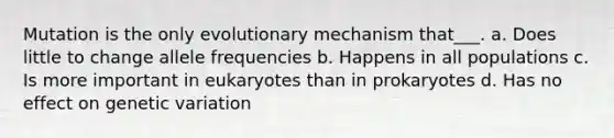 Mutation is the only evolutionary mechanism that___. a. Does little to change allele frequencies b. Happens in all populations c. Is more important in eukaryotes than in prokaryotes d. Has no effect on genetic variation