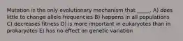 Mutation is the only evolutionary mechanism that _____. A) does little to change allele frequencies B) happens in all populations C) decreases fitness D) is more important in eukaryotes than in prokaryotes E) has no effect on genetic variation