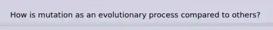 How is mutation as an evolutionary process compared to others?