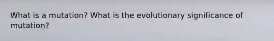 What is a mutation? What is the evolutionary significance of mutation?