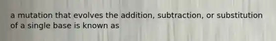 a mutation that evolves the addition, subtraction, or substitution of a single base is known as