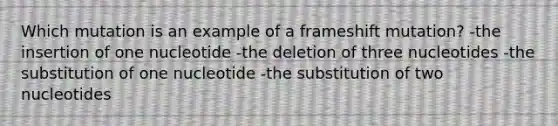 Which mutation is an example of a frameshift mutation? -the insertion of one nucleotide -the deletion of three nucleotides -the substitution of one nucleotide -the substitution of two nucleotides