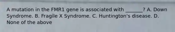 A mutation in the FMR1 gene is associated with _______? A. Down Syndrome. B. Fragile X Syndrome. C. Huntington's disease. D. None of the above