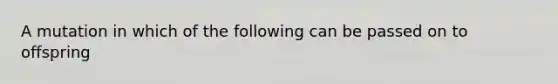 A mutation in which of the following can be passed on to offspring