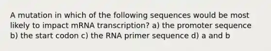 A mutation in which of the following sequences would be most likely to impact mRNA transcription? a) the promoter sequence b) the start codon c) the RNA primer sequence d) a and b