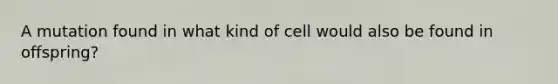 A mutation found in what kind of cell would also be found in offspring?