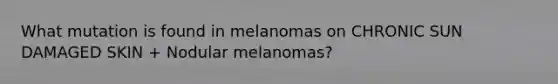 What mutation is found in melanomas on CHRONIC SUN DAMAGED SKIN + Nodular melanomas?