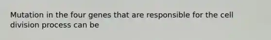 Mutation in the four genes that are responsible for the cell division process can be