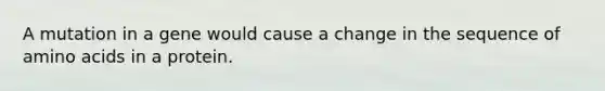 A mutation in a gene would cause a change in the sequence of amino acids in a protein.