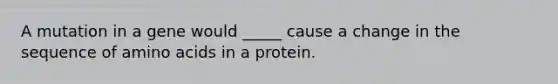 A mutation in a gene would _____ cause a change in the sequence of amino acids in a protein.