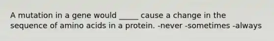 A mutation in a gene would _____ cause a change in the sequence of amino acids in a protein. -never -sometimes -always