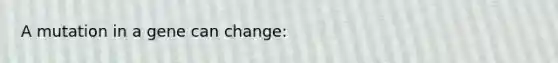 A mutation in a gene can change: