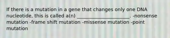 If there is a mutation in a gene that changes only one DNA nucleotide, this is called a(n) ______________________. -nonsense mutation -frame shift mutation -missense mutation -point mutation