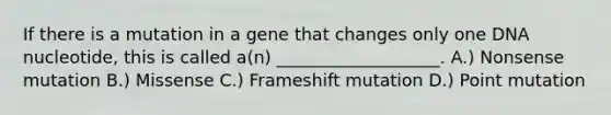 If there is a mutation in a gene that changes only one DNA nucleotide, this is called a(n) ___________________. A.) Nonsense mutation B.) Missense C.) Frameshift mutation D.) Point mutation