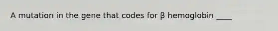 A mutation in the gene that codes for β hemoglobin ____