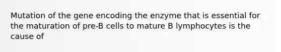 Mutation of the gene encoding the enzyme that is essential for the maturation of pre-B cells to mature B lymphocytes is the cause of