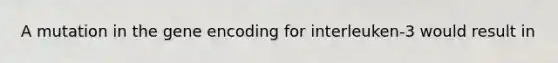 A mutation in the gene encoding for interleuken-3 would result in
