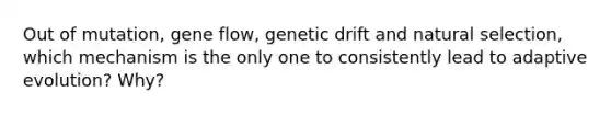 Out of mutation, gene flow, genetic drift and natural selection, which mechanism is the only one to consistently lead to adaptive evolution? Why?